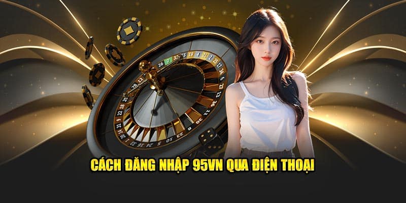 Đăng Nhập 95VN - Truy Cập Nhà Cái Nhanh Chóng, An Toàn 5 Cách đăng nhập 95VN qua điện thoại