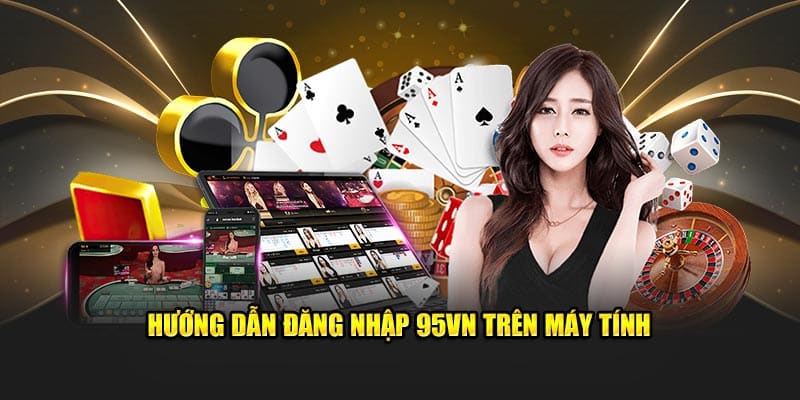 Đăng Nhập 95VN - Truy Cập Nhà Cái Nhanh Chóng, An Toàn 4 Hướng dẫn đăng nhập 95VN trên máy tính
