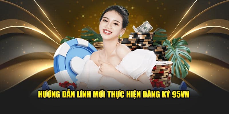 Đăng Ký 95VN - Chìa Khóa Mở Ra Thế Giới Giải Trí Đỉnh Cao 7 Hướng dẫn lính mới thực hiện đăng ký 95VN