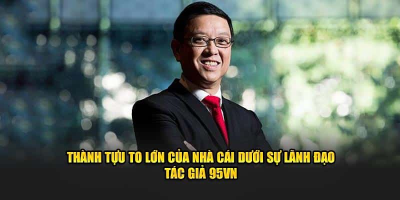 Tác Giả 95VN Phúc Hưng - CEO Đình Đám Giới Cá Cược 8 Thành tựu to lớn của nhà cái dưới sự lãnh đạo tác giả 95VN