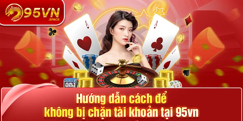 Tại Sao Tài Khoản 95VN Bị Chặn? Nguyên Nhân Cụ Thể Nhất 7 Hướng dẫn cách để không bị chặn tài khoản tại 95vn