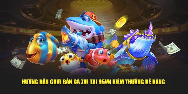 hướng dẫn chơi bắn cá zui tại 95VN