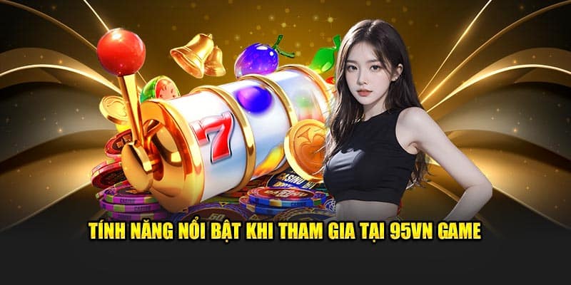 95VN Game - Trải Nghiệm Đỉnh Cao, Đổi Thưởng Siêu Tốc 6 Tính năng nổi bật khi tham gia tại 95vn game